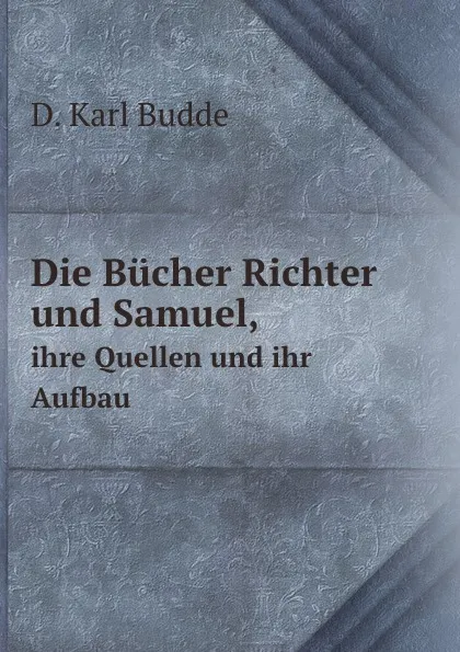 Обложка книги Die Bucher Richter und Samuel,. ihre Quellen und ihr Aufbau, D. Karl Budde