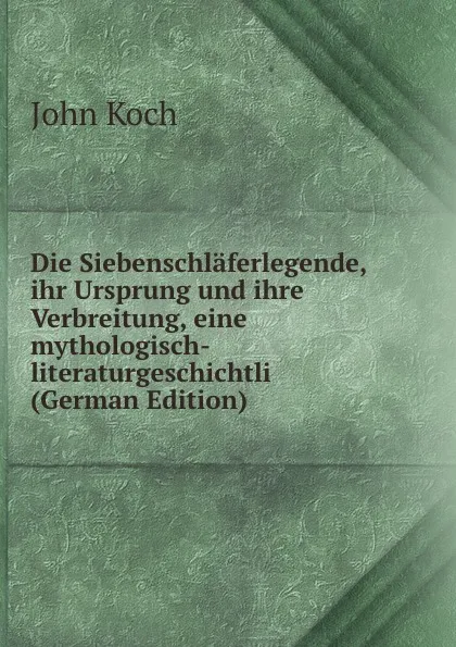 Обложка книги Die Siebenschlaferlegende, ihr Ursprung und ihre Verbreitung, eine mythologisch-literaturgeschichtli (German Edition), John Koch