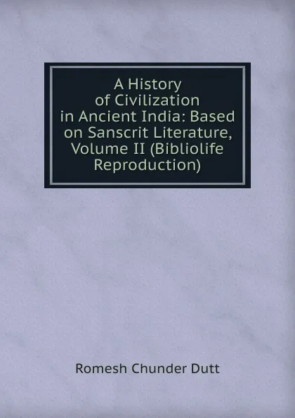 Обложка книги A History of Civilization in Ancient India: Based on Sanscrit Literature, Volume II (Bibliolife Reproduction), Dutt Romesh Chunder