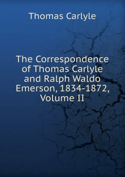 Обложка книги The Correspondence of Thomas Carlyle and Ralph Waldo Emerson, 1834-1872, Volume II, Thomas Carlyle