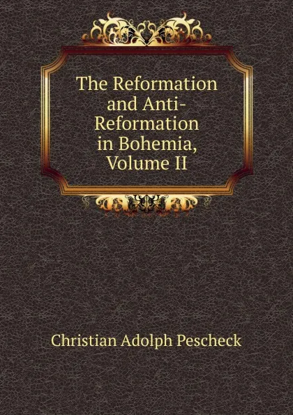 Обложка книги The Reformation and Anti-Reformation in Bohemia, Volume II, Christian Adolph Pescheck