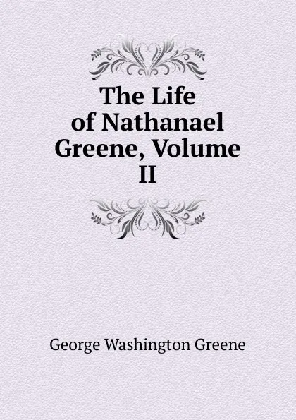 Обложка книги The Life of Nathanael Greene, Volume II, George Washington Greene