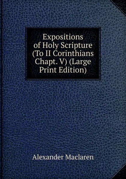 Обложка книги Expositions of Holy Scripture (To II Corinthians Chapt. V) (Large Print Edition), Alexander Maclaren