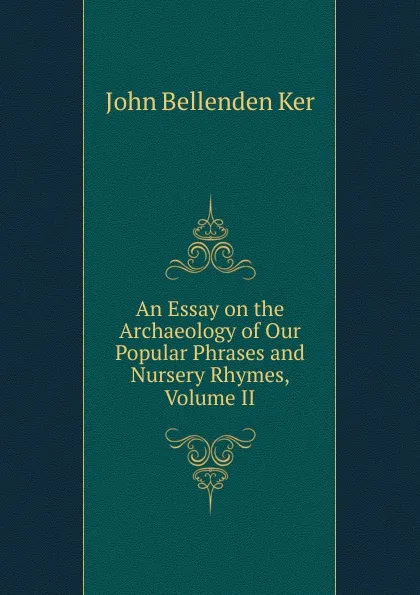 Обложка книги An Essay on the Archaeology of Our Popular Phrases and Nursery Rhymes, Volume II, John Bellenden Ker