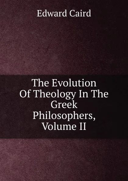 Обложка книги The Evolution Of Theology In The Greek Philosophers, Volume II, Caird Edward