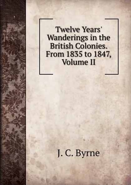 Обложка книги Twelve Years. Wanderings in the British Colonies. From 1835 to 1847, Volume II, J.C. Byrne