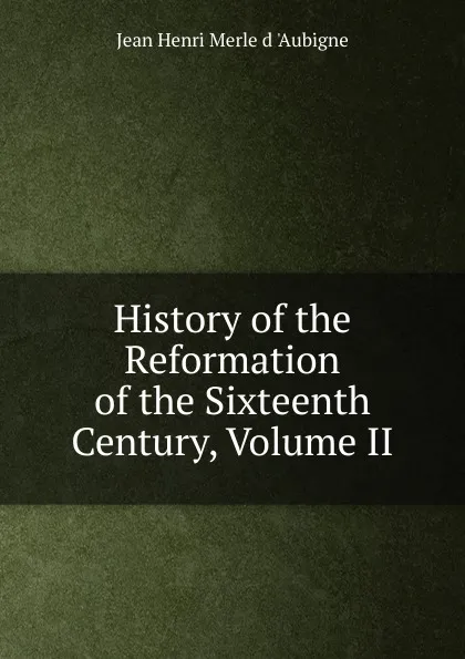 Обложка книги History of the Reformation of the Sixteenth Century, Volume II, Jean Henri Merle d 'Aubigné