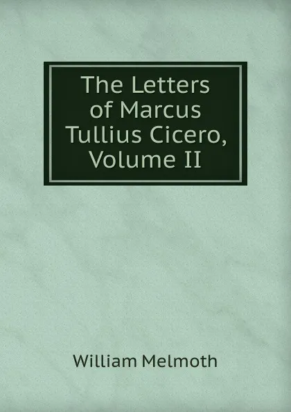 Обложка книги The Letters of Marcus Tullius Cicero, Volume II, William Melmoth