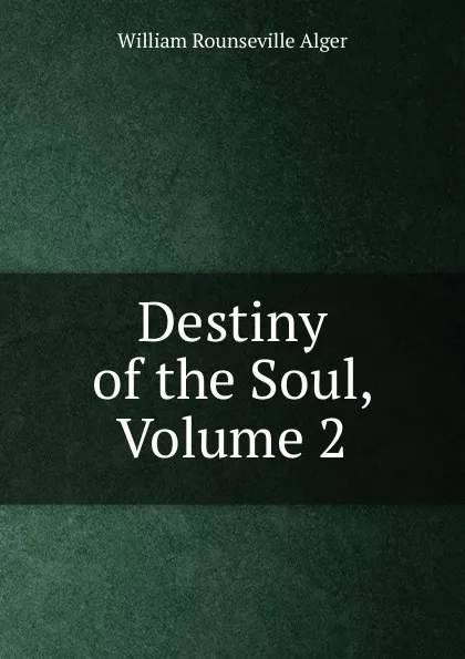 Обложка книги Destiny of the Soul, Volume 2, William Rounseville Alger