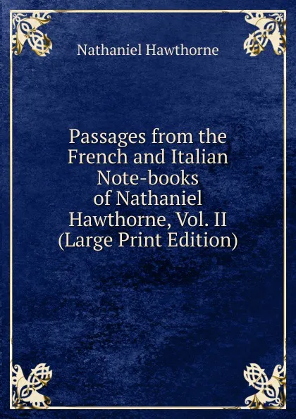 Обложка книги Passages from the French and Italian Note-books of Nathaniel Hawthorne, Vol. II (Large Print Edition), Hawthorne Nathaniel