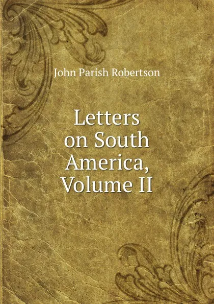 Обложка книги Letters on South America, Volume II, John Parish Robertson