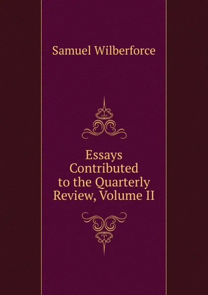 Обложка книги Essays Contributed to the Quarterly Review, Volume II, Samuel Wilberforce