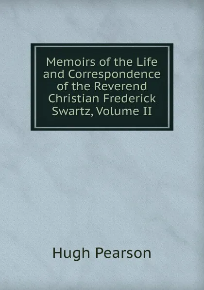 Обложка книги Memoirs of the Life and Correspondence of the Reverend Christian Frederick Swartz, Volume II, Hugh Pearson