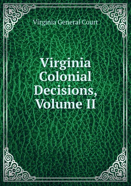 Обложка книги Virginia Colonial Decisions, Volume II, Virginia General Court