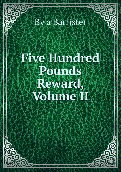 Обложка книги Five Hundred Pounds Reward, Volume II, By a Barrister