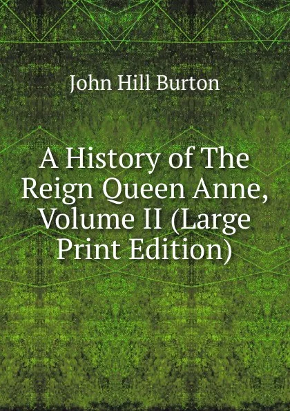 Обложка книги A History of The Reign Queen Anne, Volume II (Large Print Edition), John Hill Burton