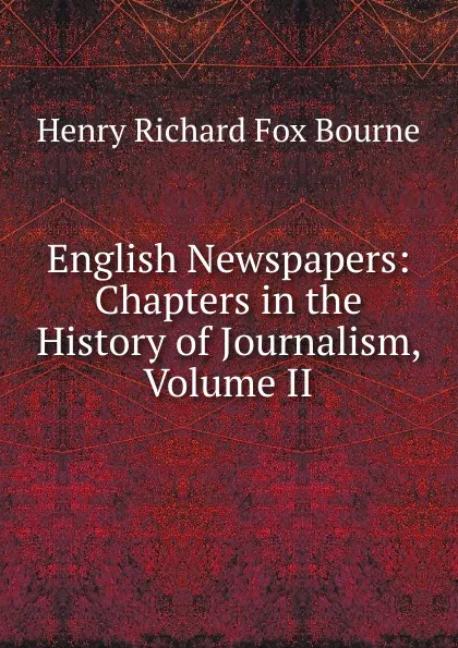 Обложка книги English Newspapers: Chapters in the History of Journalism, Volume II, Henry Richard Fox Bourne