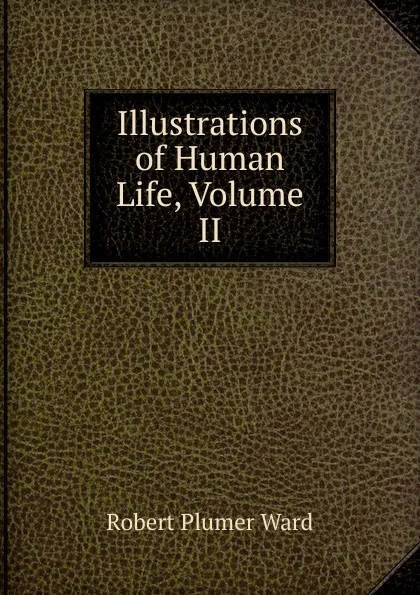 Обложка книги Illustrations of Human Life, Volume II, Robert Plumer Ward