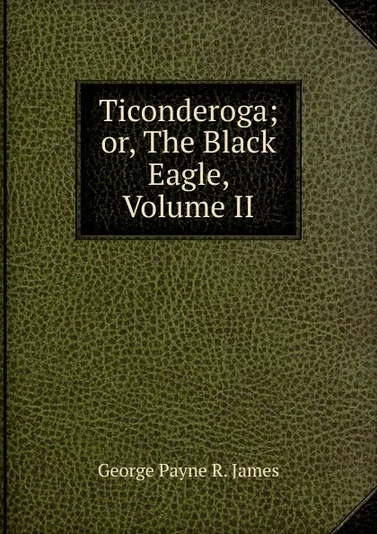 Обложка книги Ticonderoga; or, The Black Eagle, Volume II, George Payne R. James