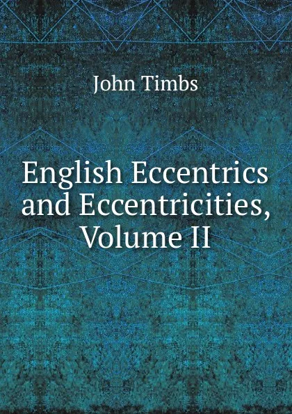 Обложка книги English Eccentrics and Eccentricities, Volume II, John Timbs