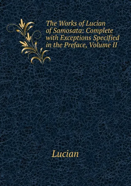 Обложка книги The Works of Lucian of Samosata: Complete with Exceptions Specified in the Preface, Volume II, Lucian