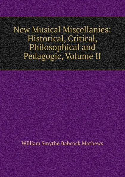 Обложка книги New Musical Miscellanies: Historical, Critical, Philosophical and Pedagogic, Volume II, William Smythe Babcock Mathews