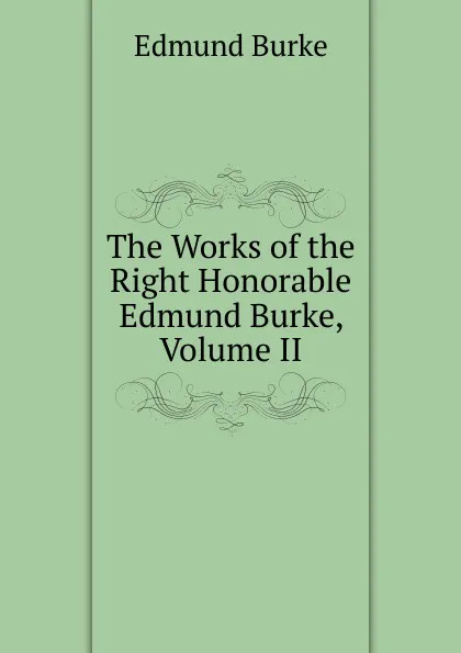 Обложка книги The Works of the Right Honorable Edmund Burke, Volume II, Burke Edmund