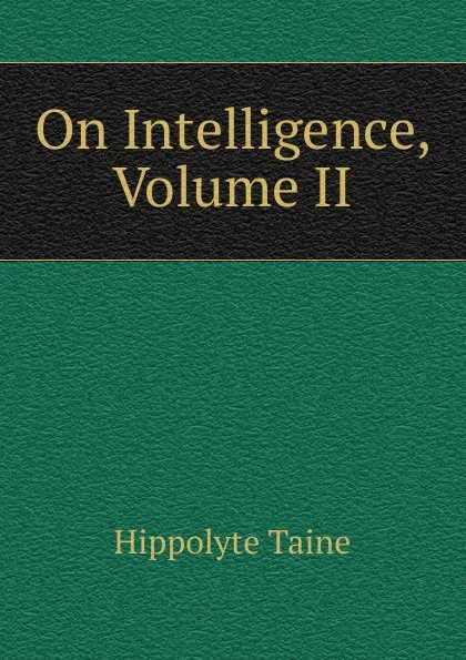 Обложка книги On Intelligence, Volume II, Taine Hippolyte