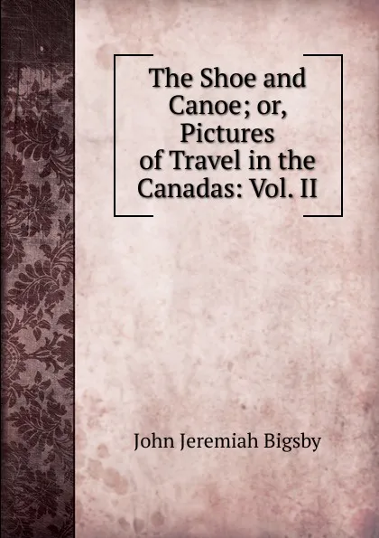 Обложка книги The Shoe and Canoe; or, Pictures of Travel in the Canadas: Vol. II, John Jeremiah Bigsby