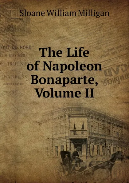 Обложка книги The Life of Napoleon Bonaparte, Volume II, Sloane William Milligan