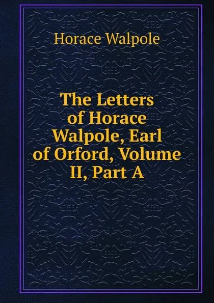 Обложка книги The Letters of Horace Walpole, Earl of Orford, Volume II, Part A, Horace Walpole
