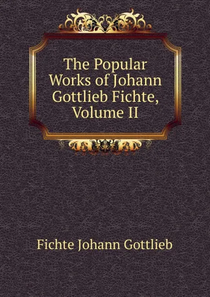 Обложка книги The Popular Works of Johann Gottlieb Fichte, Volume II, Johann Gottlieb Fichte