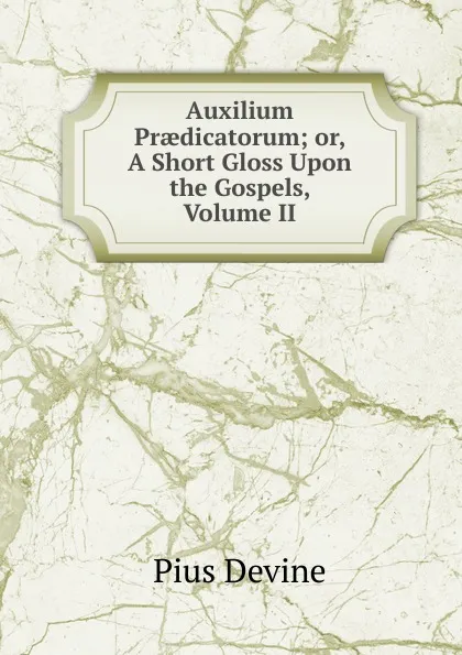 Обложка книги Auxilium Praedicatorum; or, A Short Gloss Upon the Gospels, Volume II, Pius Devine