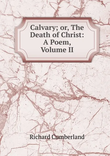 Обложка книги Calvary; or, The Death of Christ: A Poem, Volume II, Cumberland Richard