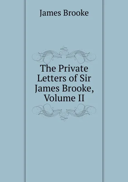 Обложка книги The Private Letters of Sir James Brooke, Volume II, James Brooke