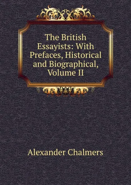 Обложка книги The British Essayists: With Prefaces, Historical and Biographical, Volume II, Alexander Chalmers