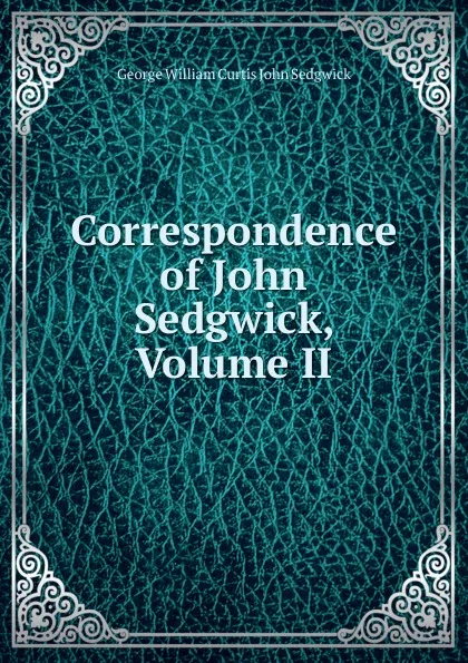 Обложка книги Correspondence of John Sedgwick, Volume II, George William Curtis John Sedgwick