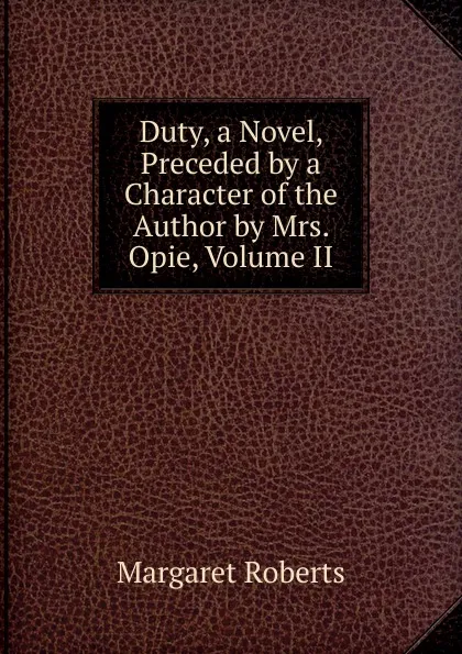 Обложка книги Duty, a Novel, Preceded by a Character of the Author by Mrs. Opie, Volume II, Margaret Roberts