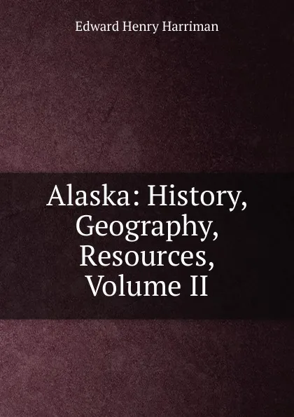 Обложка книги Alaska: History, Geography, Resources, Volume II, Edward Henry Harriman