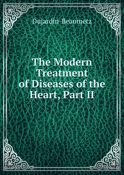 Обложка книги The Modern Treatment of Diseases of the Heart, Part II, Dujardin-Beaumetz