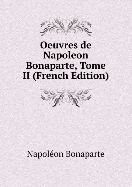 Обложка книги Oeuvres de Napoleon Bonaparte, Tome II (French Edition), Napoléon Bonaparte