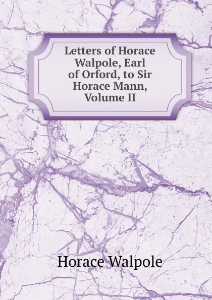 Обложка книги Letters of Horace Walpole, Earl of Orford, to Sir Horace Mann, Volume II, Horace Walpole