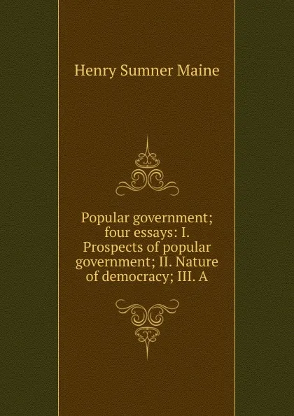 Обложка книги Popular government; four essays: I. Prospects of popular government; II. Nature of democracy; III. A, Maine Henry Sumner