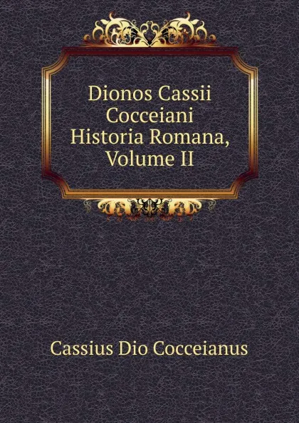 Обложка книги Dionos Cassii Cocceiani Historia Romana, Volume II, Cassius Dio Cocceianus