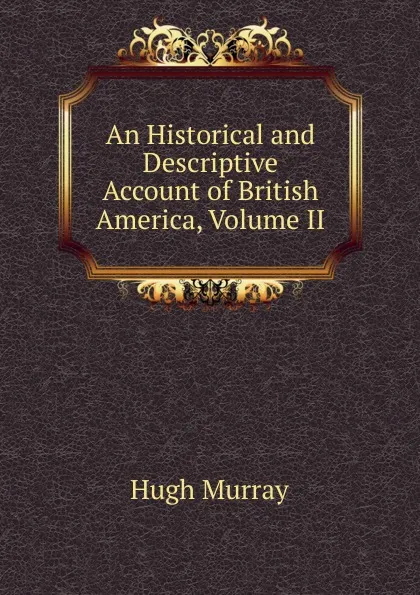 Обложка книги An Historical and Descriptive Account of British America, Volume II, Murray Hugh