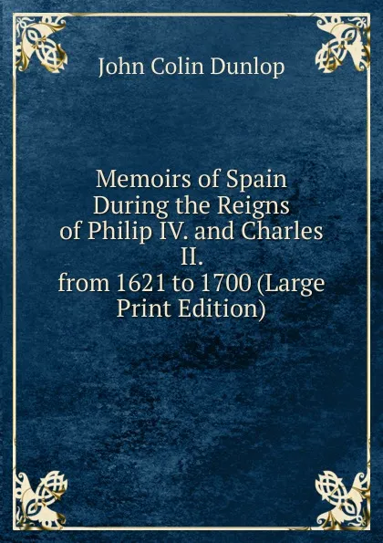 Обложка книги Memoirs of Spain During the Reigns of Philip IV. and Charles II. from 1621 to 1700 (Large Print Edition), John Colin Dunlop