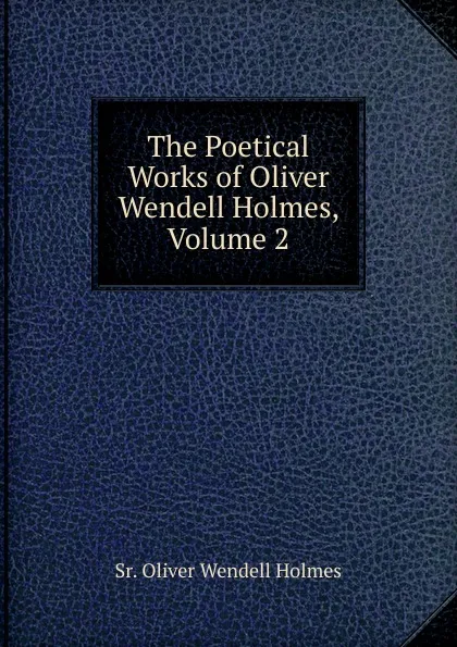 Обложка книги The Poetical Works of Oliver Wendell Holmes, Volume 2, Oliver Wendell Holmes