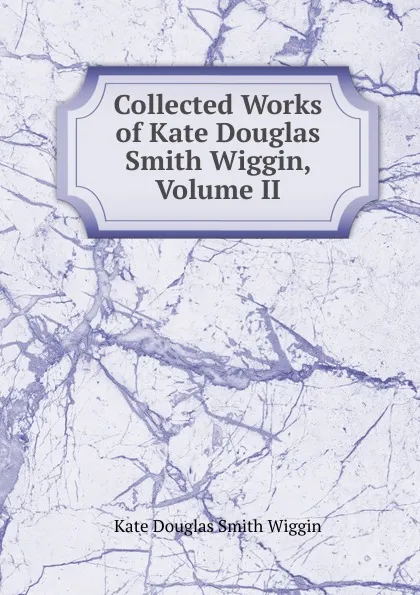 Обложка книги Collected Works of Kate Douglas Smith Wiggin, Volume II, Kate Douglas Smith Wiggin