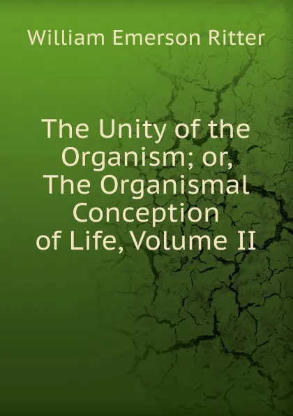 Обложка книги The Unity of the Organism; or, The Organismal Conception of Life, Volume II, William Emerson Ritter