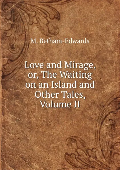 Обложка книги Love and Mirage, or, The Waiting on an Island and Other Tales, Volume II, Matilda Betham-Edwards